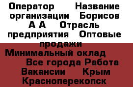 Оператор 1C › Название организации ­ Борисов А.А. › Отрасль предприятия ­ Оптовые продажи › Минимальный оклад ­ 25 000 - Все города Работа » Вакансии   . Крым,Красноперекопск